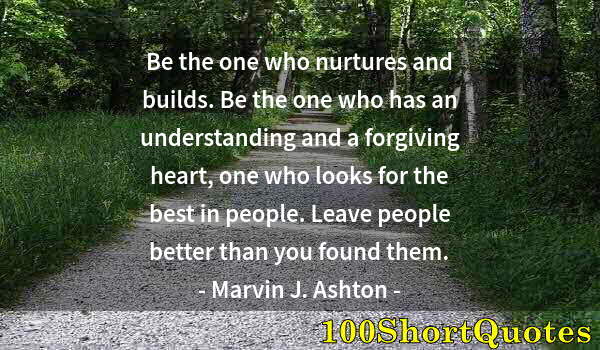 Quote by Albert Einstein: Be the one who nurtures and builds. Be the one who has an understanding and a forgiving heart, one w...