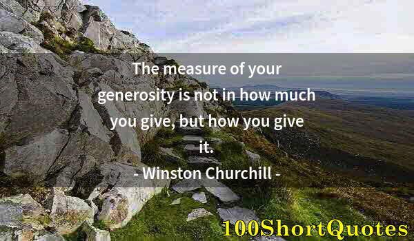 Quote by Albert Einstein: The measure of your generosity is not in how much you give, but how you give it.