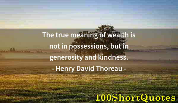 Quote by Albert Einstein: The true meaning of wealth is not in possessions, but in generosity and kindness.