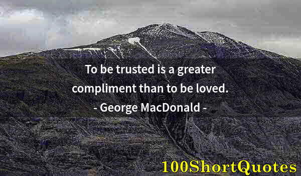 Quote by Albert Einstein: To be trusted is a greater compliment than to be loved.