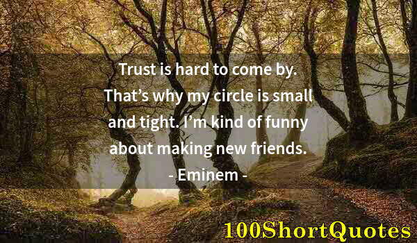 Quote by Albert Einstein: Trust is hard to come by. That’s why my circle is small and tight. I’m kind of funny about making ne...