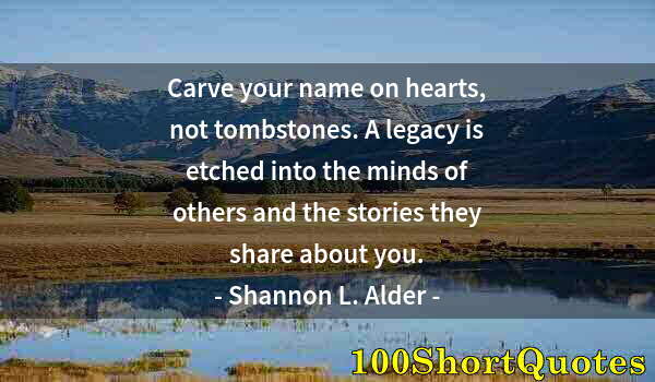 Quote by Albert Einstein: Carve your name on hearts, not tombstones. A legacy is etched into the minds of others and the stori...