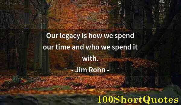 Quote by Albert Einstein: Our legacy is how we spend our time and who we spend it with.