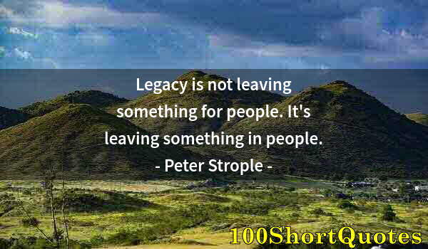 Quote by Albert Einstein: Legacy is not leaving something for people. It's leaving something in people.