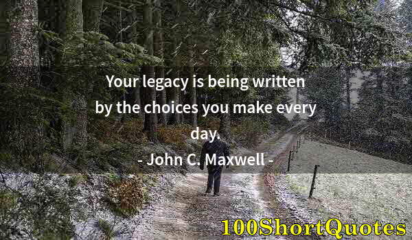 Quote by Albert Einstein: Your legacy is being written by the choices you make every day.