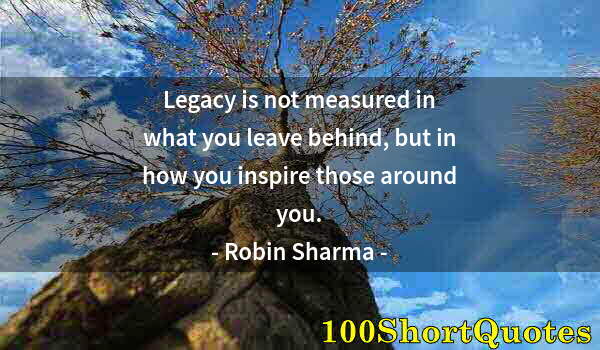 Quote by Albert Einstein: Legacy is not measured in what you leave behind, but in how you inspire those around you.