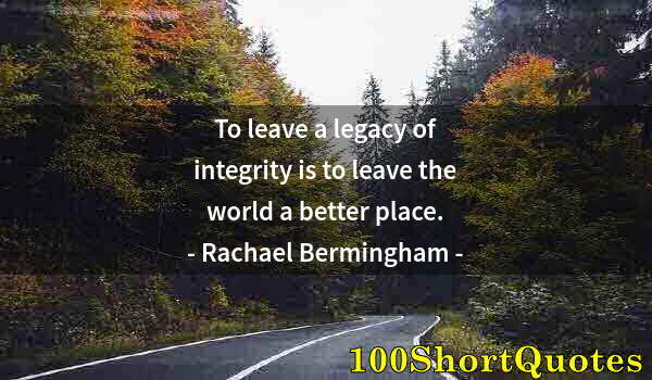 Quote by Albert Einstein: To leave a legacy of integrity is to leave the world a better place.