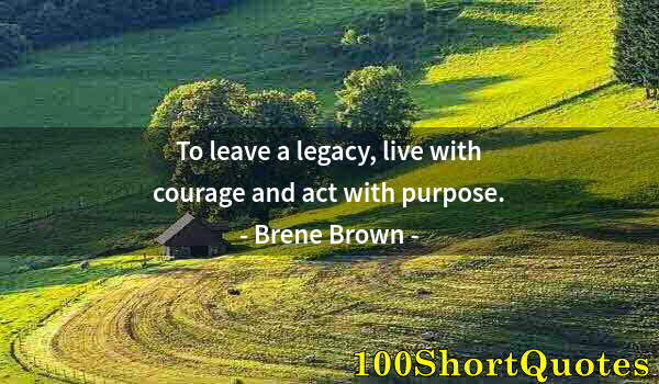 Quote by Albert Einstein: To leave a legacy, live with courage and act with purpose.