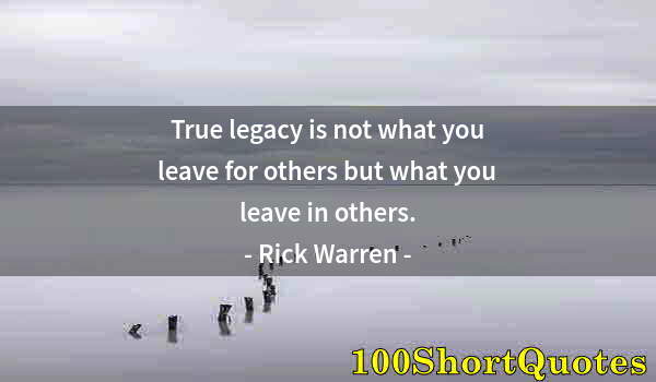 Quote by Albert Einstein: True legacy is not what you leave for others but what you leave in others.