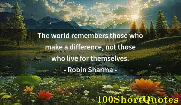 Quote by Albert Einstein: The world remembers those who make a difference, not those who live for themselves.