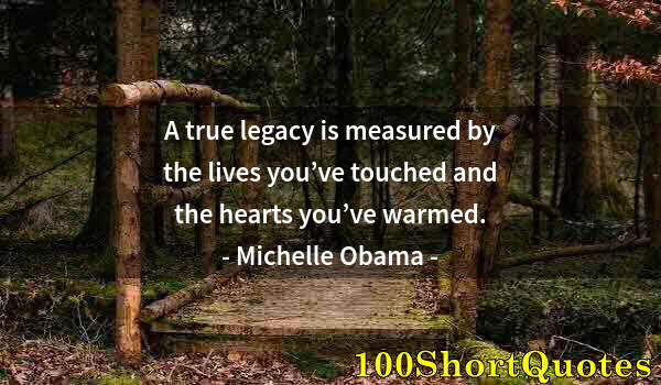 Quote by Albert Einstein: A true legacy is measured by the lives you’ve touched and the hearts you’ve warmed.