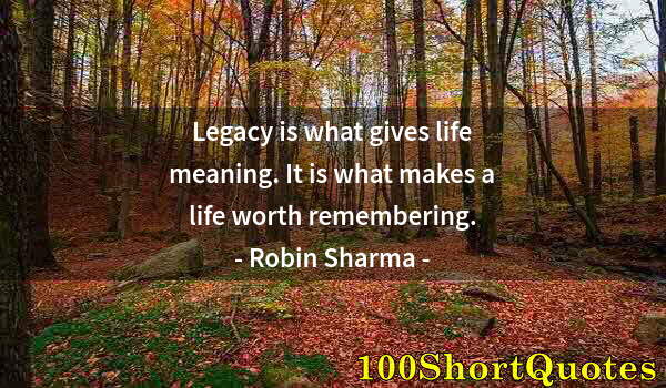 Quote by Albert Einstein: Legacy is what gives life meaning. It is what makes a life worth remembering.