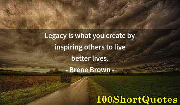 Quote by Albert Einstein: Legacy is what you create by inspiring others to live better lives.