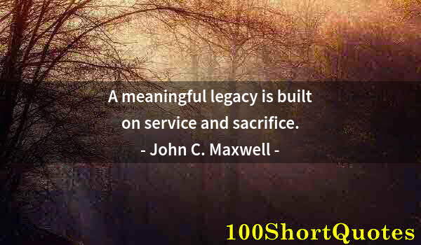 Quote by Albert Einstein: A meaningful legacy is built on service and sacrifice.