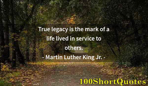 Quote by Albert Einstein: True legacy is the mark of a life lived in service to others.