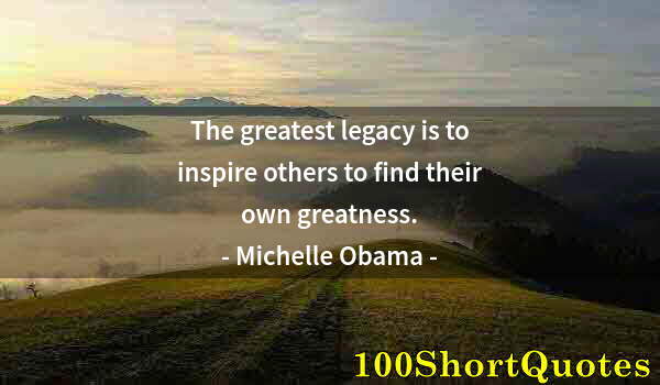 Quote by Albert Einstein: The greatest legacy is to inspire others to find their own greatness.