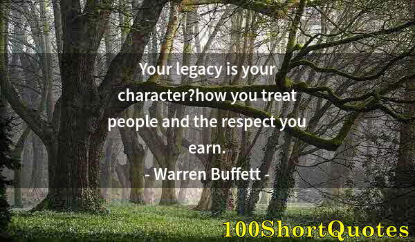 Quote by Albert Einstein: Your legacy is your character?how you treat people and the respect you earn.