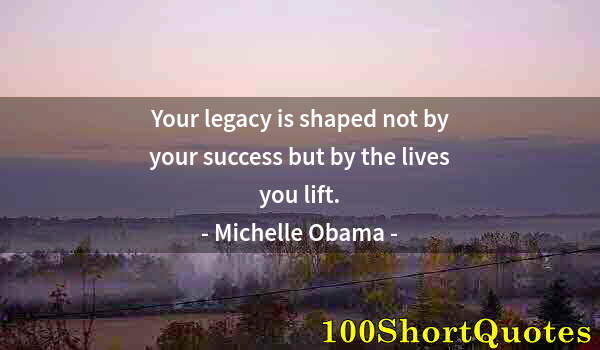 Quote by Albert Einstein: Your legacy is shaped not by your success but by the lives you lift.