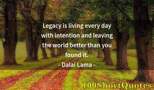 Quote by Albert Einstein: Legacy is living every day with intention and leaving the world better than you found it.