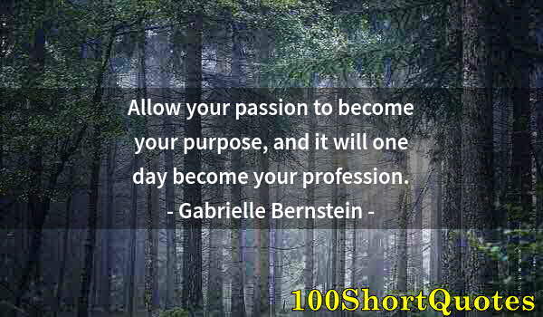 Quote by Albert Einstein: Allow your passion to become your purpose, and it will one day become your profession.