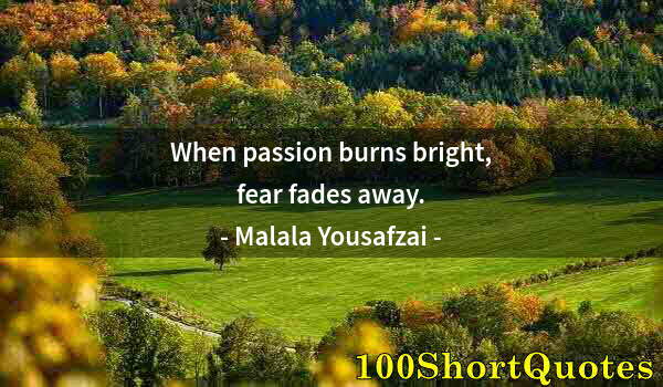 Quote by Albert Einstein: When passion burns bright, fear fades away.