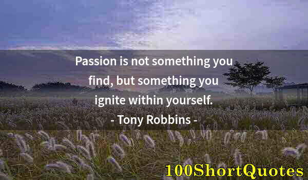 Quote by Albert Einstein: Passion is not something you find, but something you ignite within yourself.