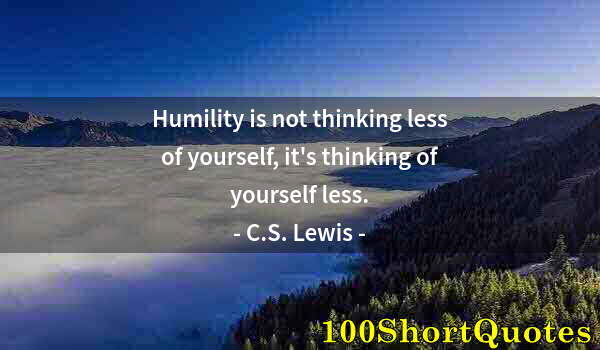 Quote by Albert Einstein: Humility is not thinking less of yourself, it's thinking of yourself less.