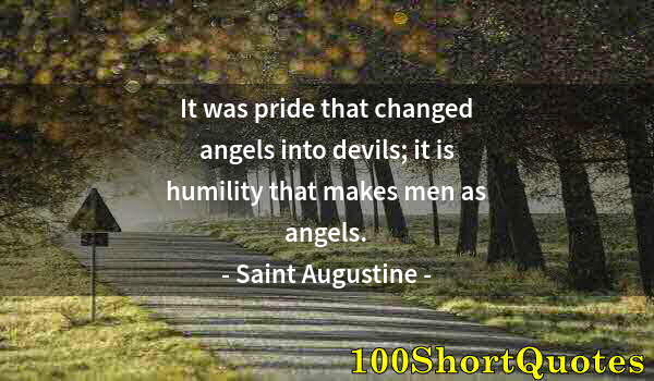 Quote by Albert Einstein: It was pride that changed angels into devils; it is humility that makes men as angels.