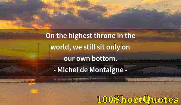 Quote by Albert Einstein: On the highest throne in the world, we still sit only on our own bottom.