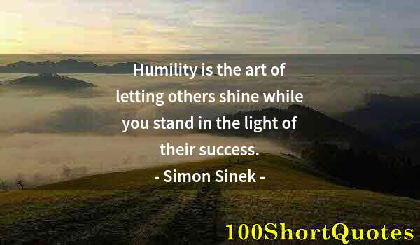 Quote by Albert Einstein: Humility is the art of letting others shine while you stand in the light of their success.