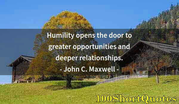 Quote by Albert Einstein: Humility opens the door to greater opportunities and deeper relationships.