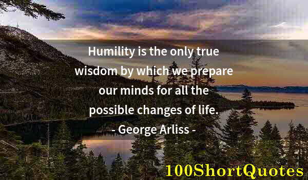 Quote by Albert Einstein: Humility is the only true wisdom by which we prepare our minds for all the possible changes of life.