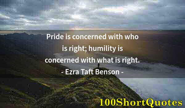 Quote by Albert Einstein: Pride is concerned with who is right; humility is concerned with what is right.