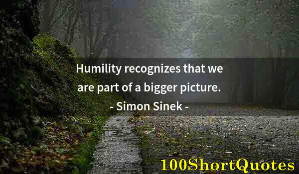 Quote by Albert Einstein: Humility recognizes that we are part of a bigger picture.