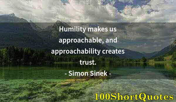 Quote by Albert Einstein: Humility makes us approachable, and approachability creates trust.