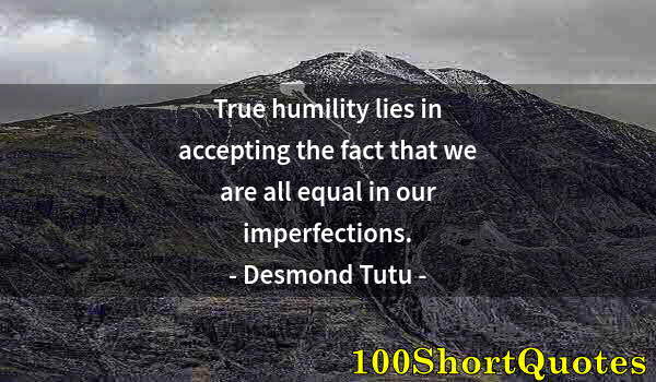 Quote by Albert Einstein: True humility lies in accepting the fact that we are all equal in our imperfections.