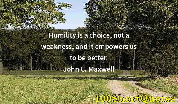 Quote by Albert Einstein: Humility is a choice, not a weakness, and it empowers us to be better.