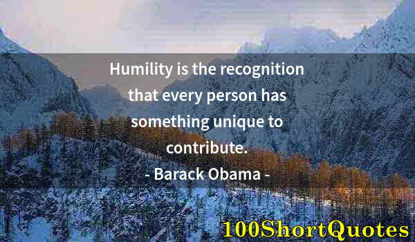 Quote by Albert Einstein: Humility is the recognition that every person has something unique to contribute.