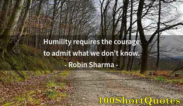 Quote by Albert Einstein: Humility requires the courage to admit what we don’t know.