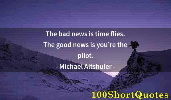 Quote by Albert Einstein: The bad news is time flies. The good news is you’re the pilot.