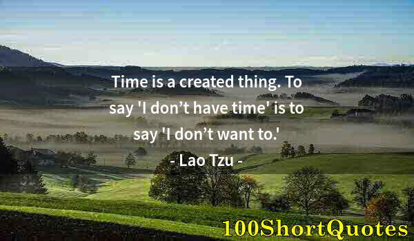 Quote by Albert Einstein: Time is a created thing. To say 'I don’t have time' is to say 'I don’t want to.'