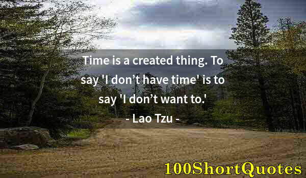 Quote by Albert Einstein: Time is a created thing. To say 'I don’t have time' is to say 'I don’t want to.'