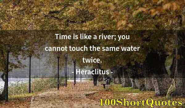 Quote by Albert Einstein: Time is like a river; you cannot touch the same water twice.