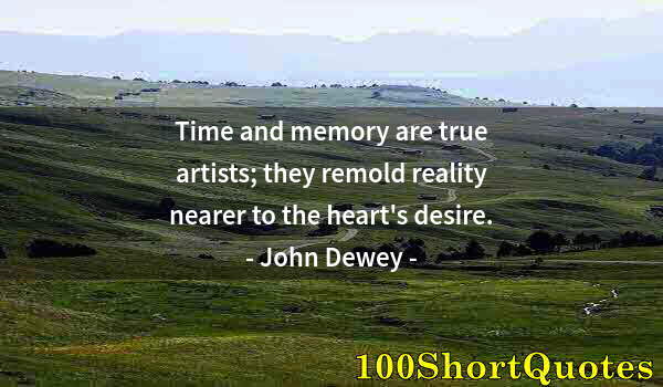 Quote by Albert Einstein: Time and memory are true artists; they remold reality nearer to the heart's desire.