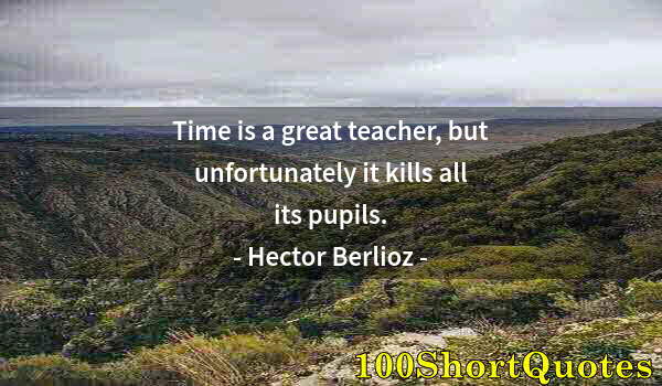 Quote by Albert Einstein: Time is a great teacher, but unfortunately it kills all its pupils.