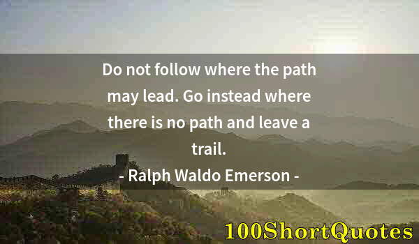 Quote by Albert Einstein: Do not follow where the path may lead. Go instead where there is no path and leave a trail.