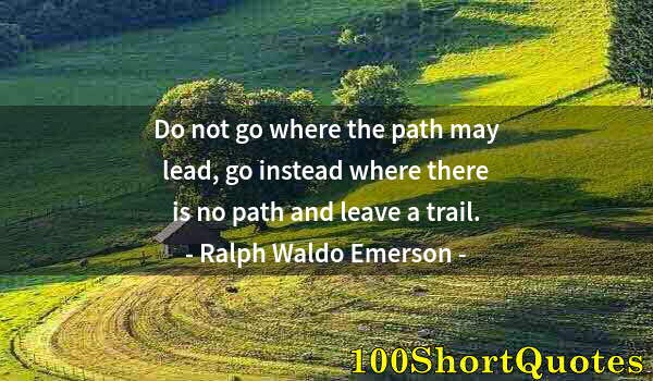 Quote by Albert Einstein: Do not go where the path may lead, go instead where there is no path and leave a trail.