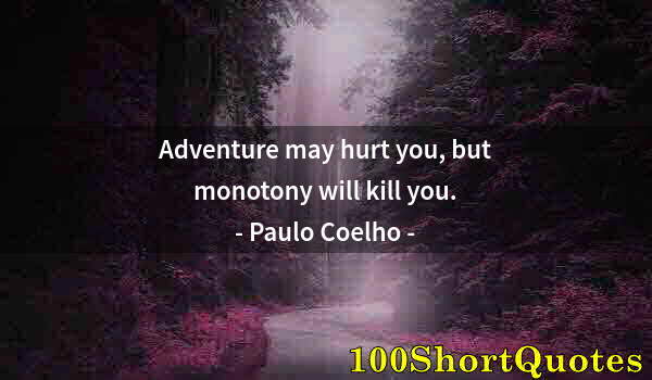 Quote by Albert Einstein: Adventure may hurt you, but monotony will kill you.