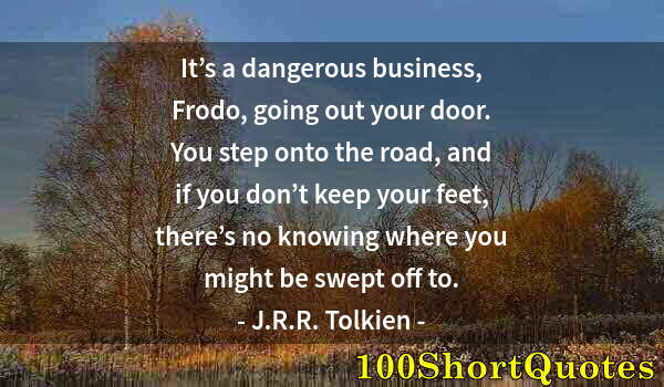 Quote by Albert Einstein: It’s a dangerous business, Frodo, going out your door. You step onto the road, and if you don’t keep...