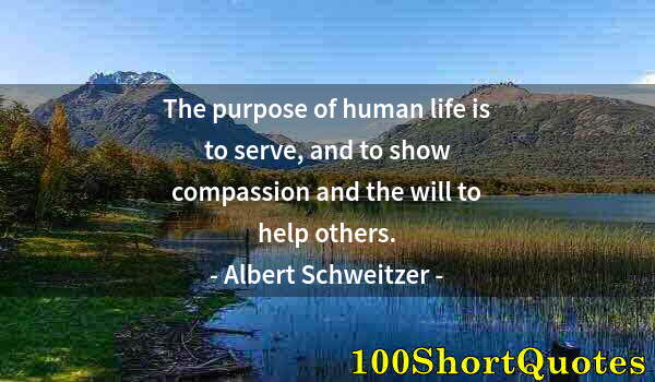 Quote by Albert Einstein: The purpose of human life is to serve, and to show compassion and the will to help others.